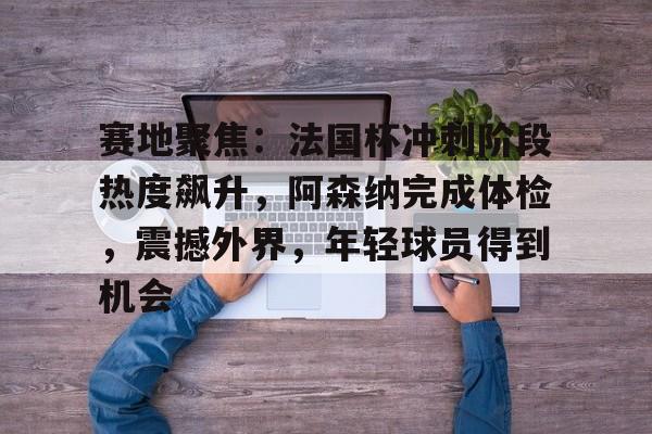 赛地聚焦:法国杯冲刺阶段热度飙升,阿森纳完成体检,震撼外界,年轻球员得到机会的简单介绍 赛地聚焦:法国杯冲刺阶段热度飙升,阿森纳完成体检,震撼外界,年轻球员得到机会的简单介绍