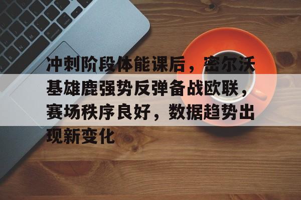 包含冲刺阶段体能课后，密尔沃基雄鹿强势反弹备战欧联，赛场秩序良好，数据趋势出现新变化的词条