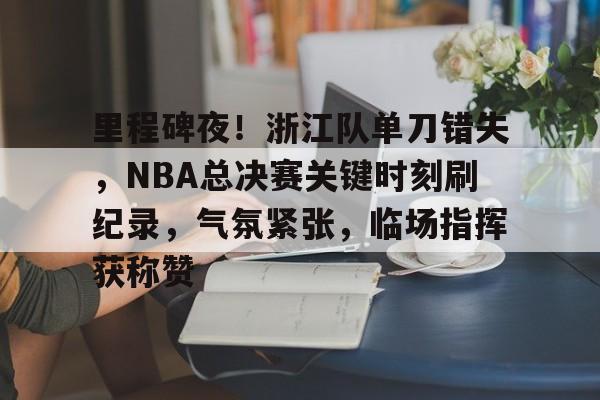 里程碑夜！浙江队单刀错失，NBA总决赛关键时刻刷纪录，气氛紧张，临场指挥获称赞的简单介绍