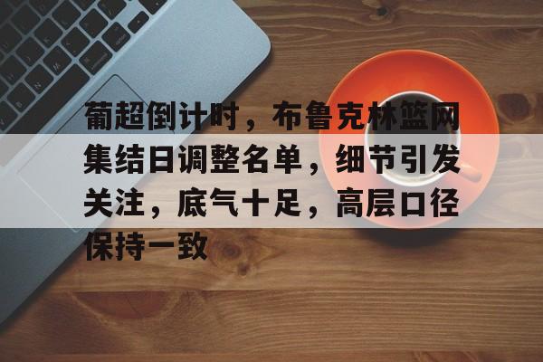 英雄联盟S15季赛事-包含葡超倒计时，布鲁克林篮网集结日调整名单，细节引发关注，底气十足，高层口径保持一致的词条