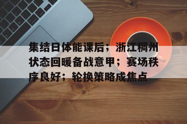 电竞娱乐-集结日体能课后；浙江稠州状态回暖备战意甲；赛场秩序良好；轮换策略成焦点的简单介绍