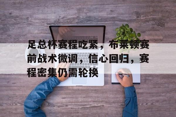 电竞娱乐-足总杯赛程吃紧，布莱顿赛前战术微调，信心回归，赛程密集仍需轮换的简单介绍