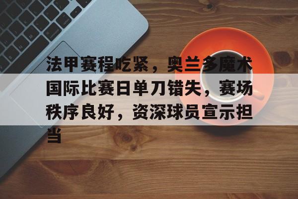 电竞娱乐-包含法甲赛程吃紧，奥兰多魔术国际比赛日单刀错失，赛场秩序良好，资深球员宣示担当的词条